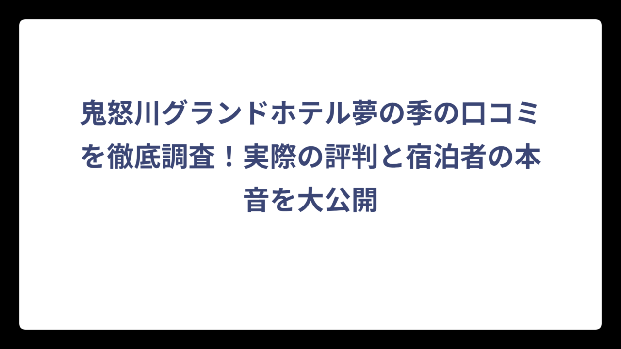 鬼怒川グランドホテル夢の季の口コミを徹底調査！実際の評判と宿泊者の本音を大公開