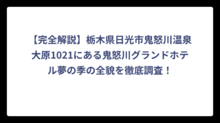 【完全解説】栃木県日光市鬼怒川温泉大原1021にある鬼怒川グランドホテル夢の季の全貌を徹底調査！