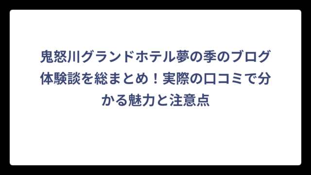 鬼怒川グランドホテル夢の季のブログ体験談を総まとめ！実際の口コミで分かる魅力と注意点