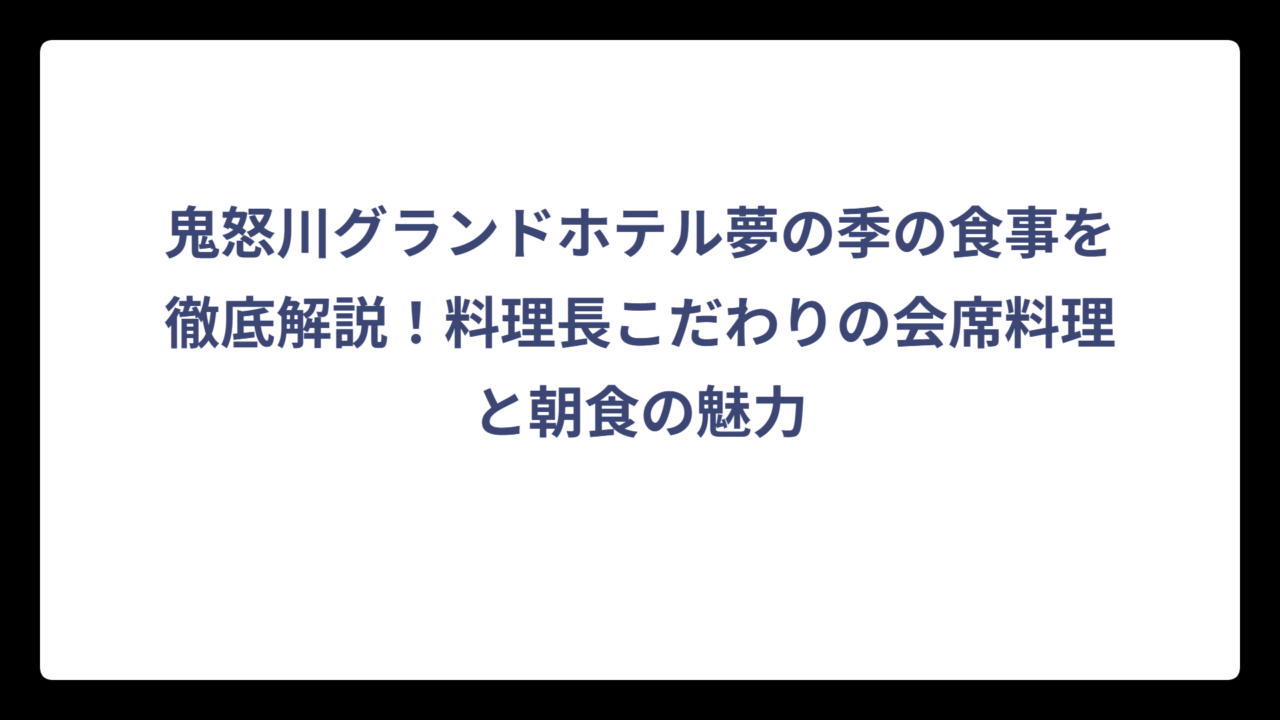 鬼怒川グランドホテル夢の季の食事を徹底解説！料理長こだわりの会席料理と朝食の魅力