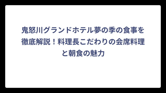 鬼怒川グランドホテル夢の季の食事を徹底解説！料理長こだわりの会席料理と朝食の魅力