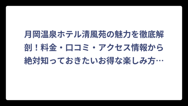 月岡温泉ホテル清風苑の魅力を徹底解剖！料金・口コミ・アクセス情報から絶対知っておきたいお得な楽しみ方まで完全ガイド