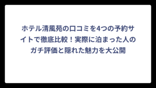 ホテル清風苑の口コミを4つの予約サイトで徹底比較！実際に泊まった人のガチ評価と隠れた魅力を大公開