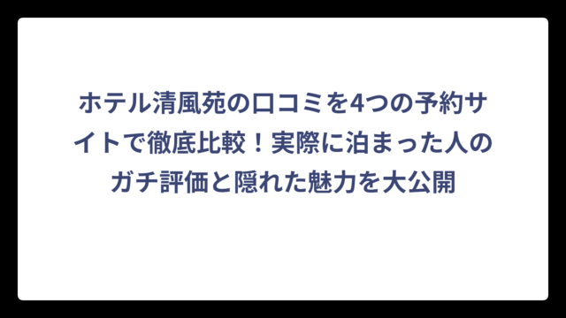 ホテル清風苑の口コミを4つの予約サイトで徹底比較！実際に泊まった人のガチ評価と隠れた魅力を大公開