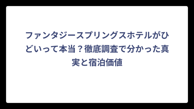 ファンタジースプリングスホテルがひどいって本当？徹底調査で分かった真実と宿泊価値
