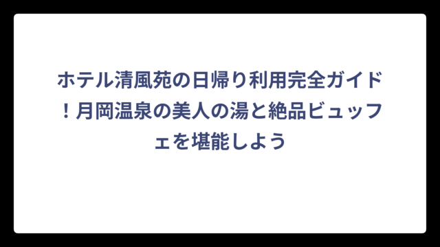 ホテル清風苑の日帰り利用完全ガイド！月岡温泉の美人の湯と絶品ビュッフェを堪能しよう