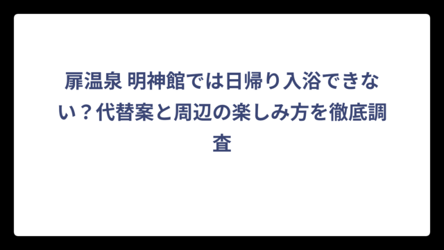 扉温泉 明神館では日帰り入浴できない？代替案と周辺の楽しみ方を徹底調査