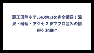蔵王国際ホテルの魅力を完全網羅！温泉・料理・アクセスまでプロ並みの情報をお届け