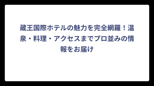 蔵王国際ホテルの魅力を完全網羅！温泉・料理・アクセスまでプロ並みの情報をお届け