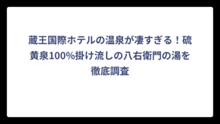 蔵王国際ホテルの温泉が凄すぎる！硫黄泉100%掛け流しの八右衛門の湯を徹底調査