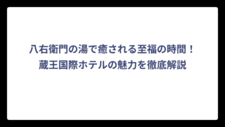 八右衛門の湯で癒される至福の時間！蔵王国際ホテルの魅力を徹底解説