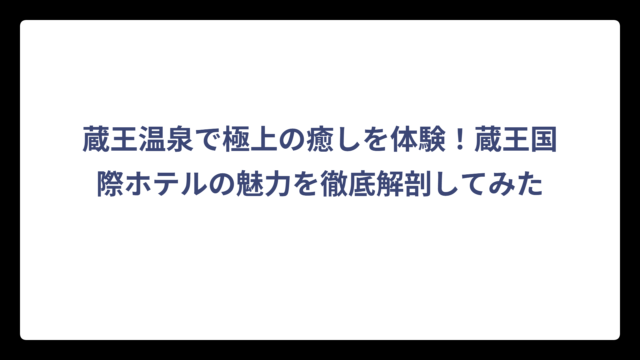 蔵王温泉で極上の癒しを体験！蔵王国際ホテルの魅力を徹底解剖してみた
