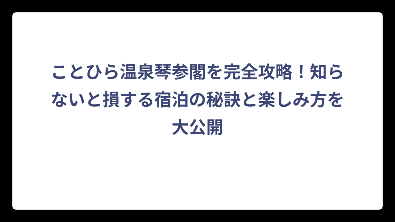 ことひら温泉琴参閣を完全攻略！知らないと損する宿泊の秘訣と楽しみ方を大公開