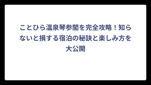 ことひら温泉琴参閣を完全攻略！知らないと損する宿泊の秘訣と楽しみ方を大公開