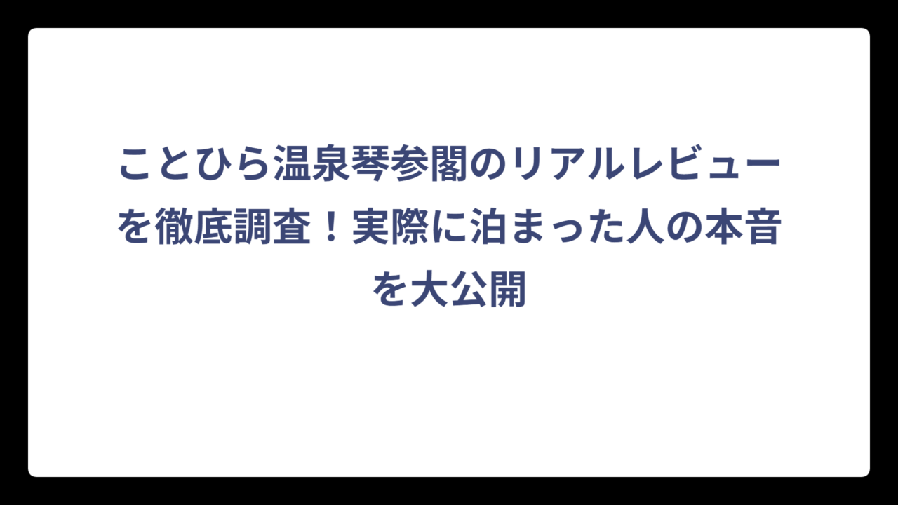 ことひら温泉琴参閣のリアルレビューを徹底調査！実際に泊まった人の本音を大公開
