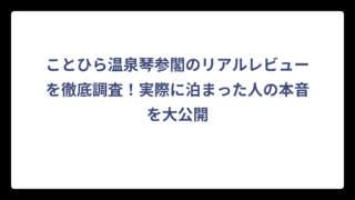 ことひら温泉琴参閣のリアルレビューを徹底調査！実際に泊まった人の本音を大公開