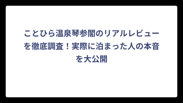 ことひら温泉琴参閣のリアルレビューを徹底調査！実際に泊まった人の本音を大公開