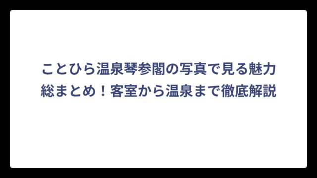 ことひら温泉琴参閣の写真で見る魅力総まとめ！客室から温泉まで徹底解説