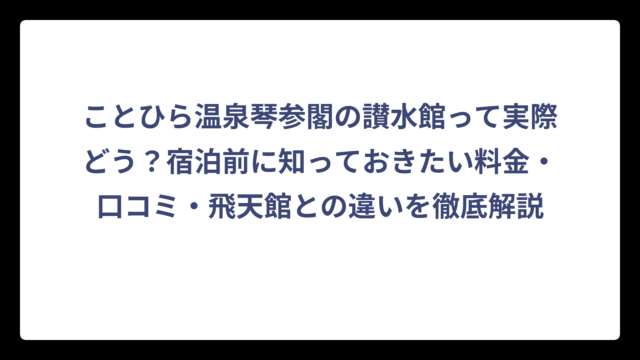 ことひら温泉琴参閣の讃水館って実際どう？宿泊前に知っておきたい料金・口コミ・飛天館との違いを徹底解説