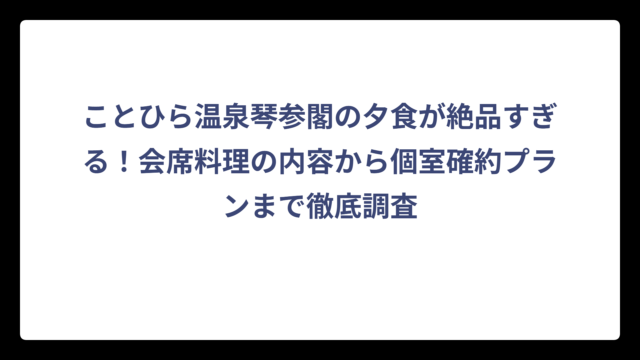 ことひら温泉琴参閣の夕食が絶品すぎる！会席料理の内容から個室確約プランまで徹底調査