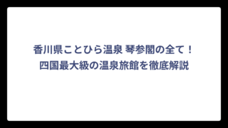 香川県ことひら温泉 琴参閣の全て！四国最大級の温泉旅館を徹底解説