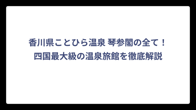 香川県ことひら温泉 琴参閣の全て！四国最大級の温泉旅館を徹底解説