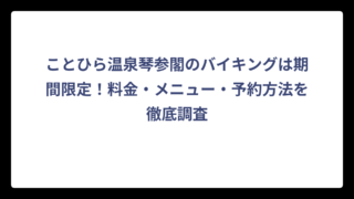 ことひら温泉琴参閣のバイキングは期間限定！料金・メニュー・予約方法を徹底調査