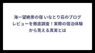 海一望絶景の宿 いなとり荘のブログレビューを徹底調査！実際の宿泊体験から見える真実とは