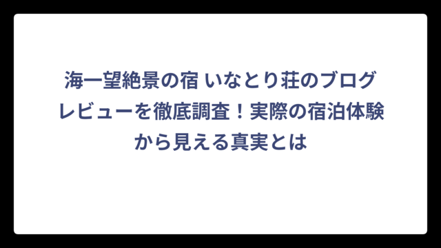 海一望絶景の宿 いなとり荘のブログレビューを徹底調査！実際の宿泊体験から見える真実とは