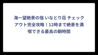 海一望絶景の宿 いなとり荘 チェックアウト完全攻略！12時まで絶景を満喫できる最高の朝時間
