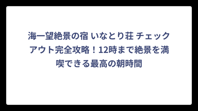 海一望絶景の宿 いなとり荘 チェックアウト完全攻略！12時まで絶景を満喫できる最高の朝時間