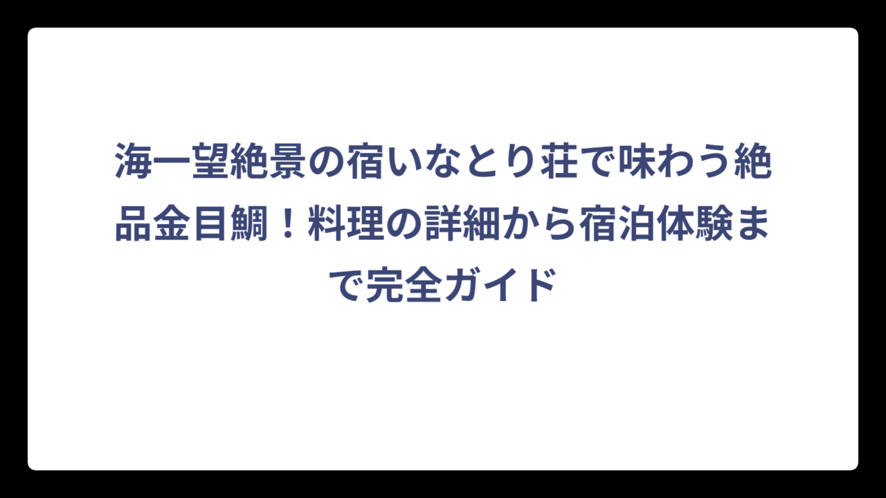 海一望絶景の宿いなとり荘で味わう絶品金目鯛！料理の詳細から宿泊体験まで完全ガイド