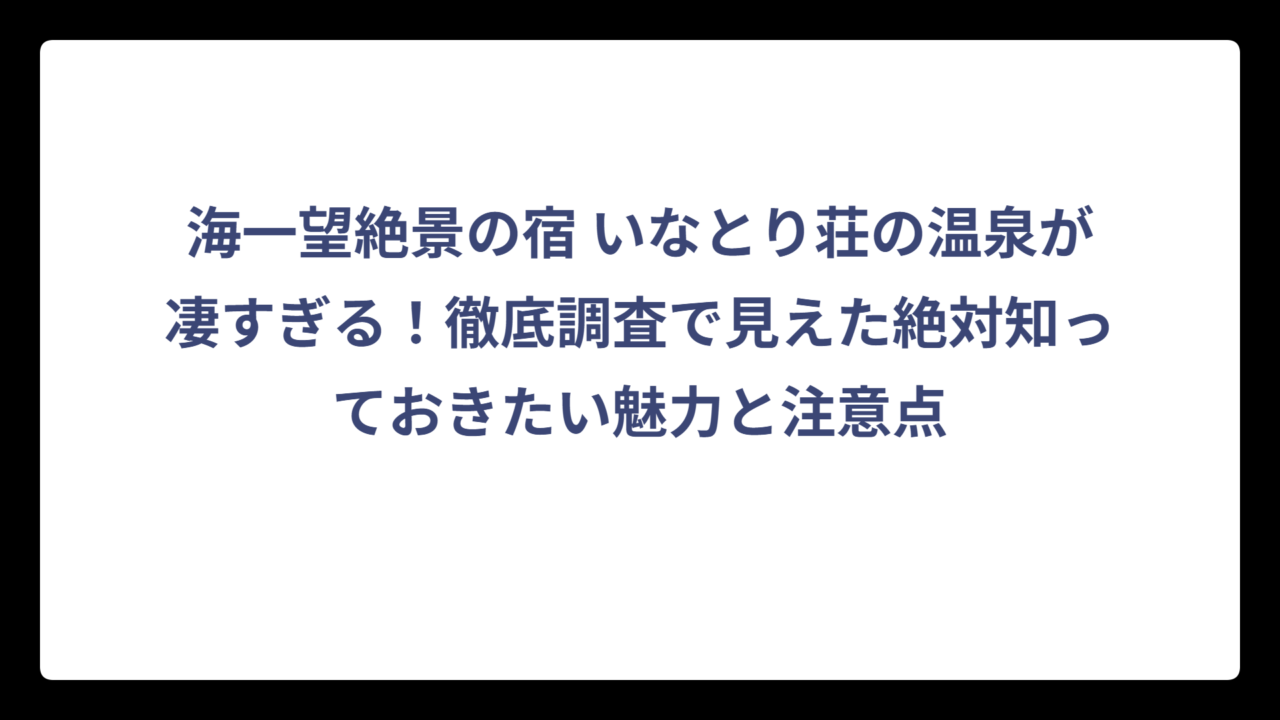 海一望絶景の宿 いなとり荘の温泉が凄すぎる！徹底調査で見えた絶対知っておきたい魅力と注意点