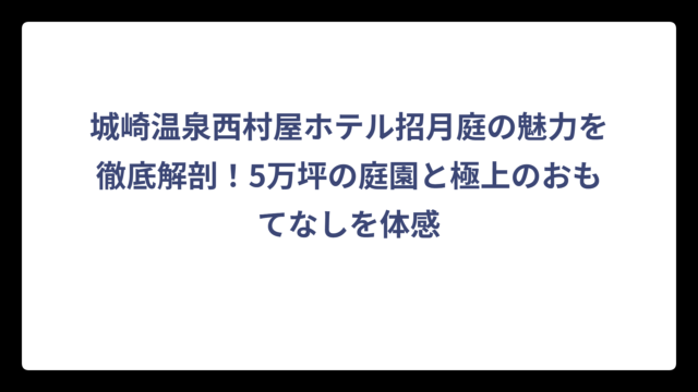 城崎温泉西村屋ホテル招月庭の魅力を徹底解剖！5万坪の庭園と極上のおもてなしを体感