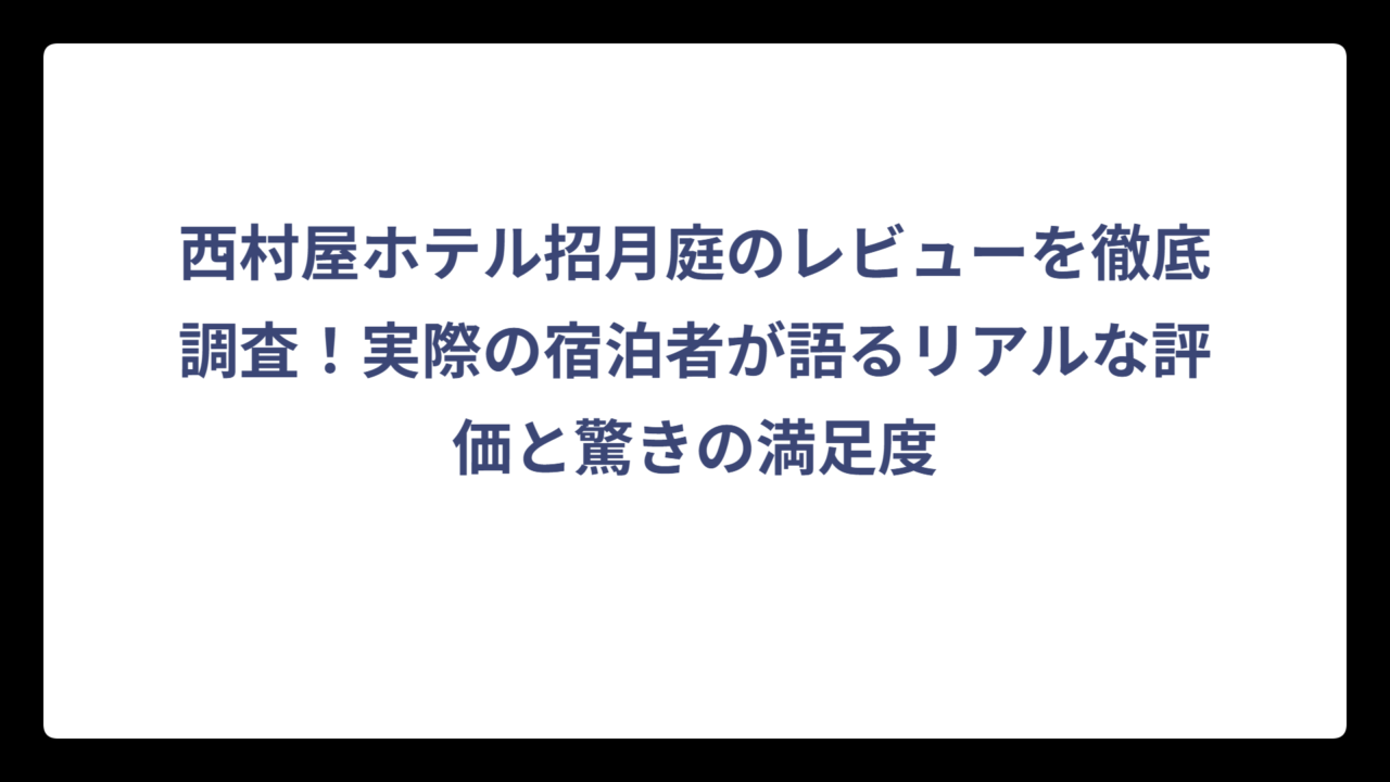 西村屋ホテル招月庭のレビューを徹底調査！実際の宿泊者が語るリアルな評価と驚きの満足度