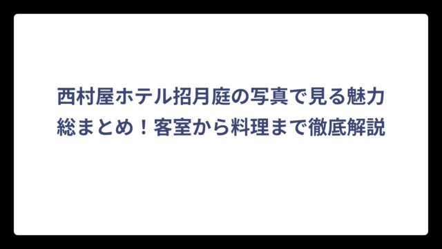 西村屋ホテル招月庭の写真で見る魅力総まとめ！客室から料理まで徹底解説