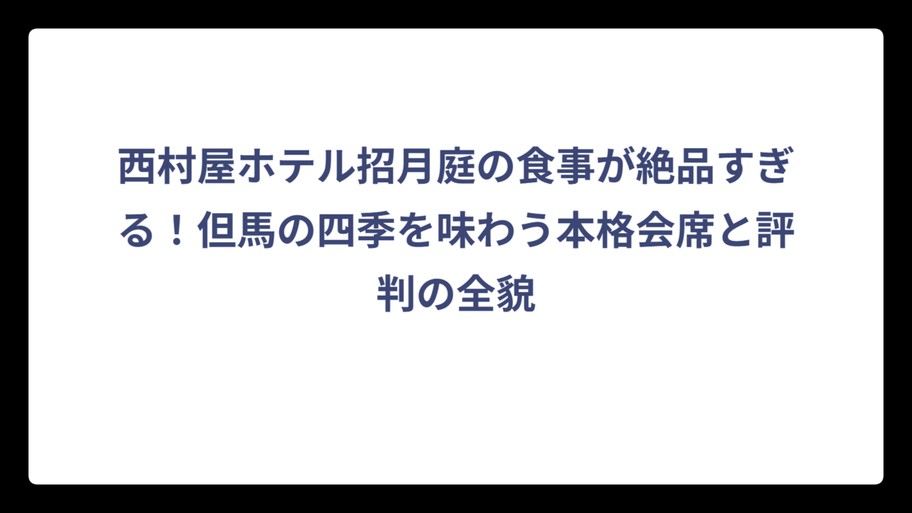 西村屋ホテル招月庭の食事が絶品すぎる！但馬の四季を味わう本格会席と評判の全貌