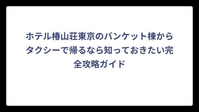 ホテル椿山荘東京のバンケット棟からタクシーで帰るなら知っておきたい完全攻略ガイド