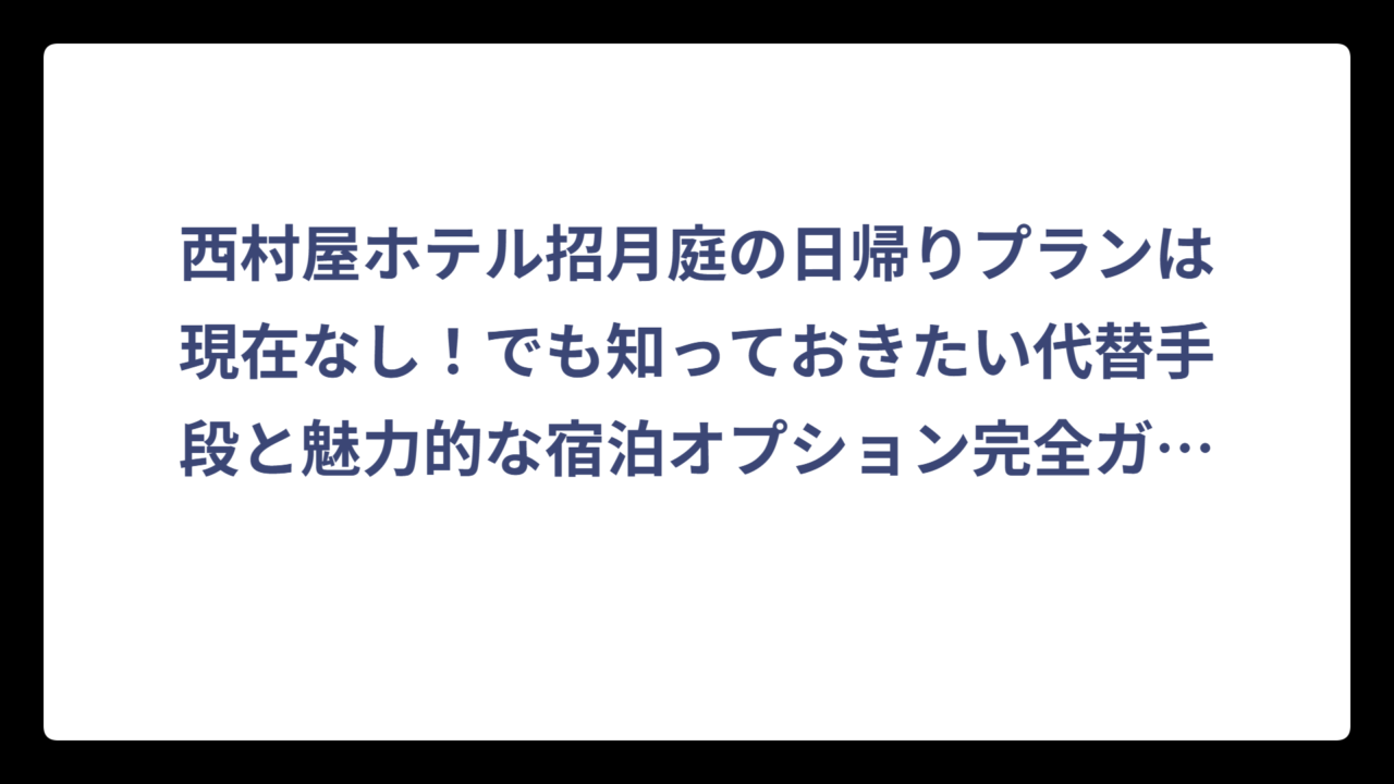 西村屋ホテル招月庭の日帰りプランは現在なし！でも知っておきたい代替手段と魅力的な宿泊オプション完全ガイド