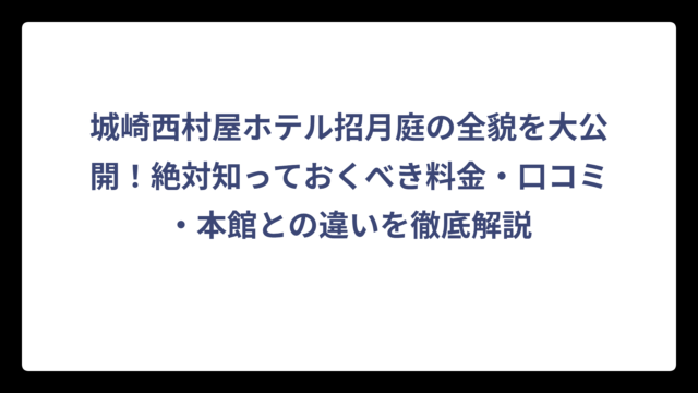 城崎西村屋ホテル招月庭の全貌を大公開！絶対知っておくべき料金・口コミ・本館との違いを徹底解説