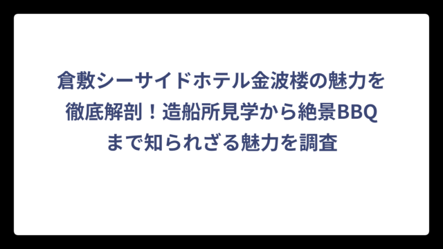 倉敷シーサイドホテル金波楼の魅力を徹底解剖！造船所見学から絶景BBQまで知られざる魅力を調査