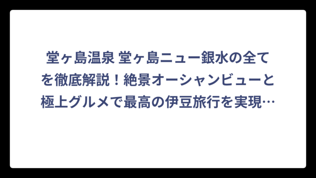堂ヶ島温泉 堂ヶ島ニュー銀水の全てを徹底解説！絶景オーシャンビューと極上グルメで最高の伊豆旅行を実現する方法