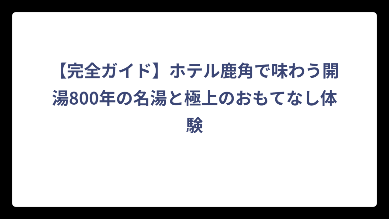 【完全ガイド】ホテル鹿角で味わう開湯800年の名湯と極上のおもてなし体験