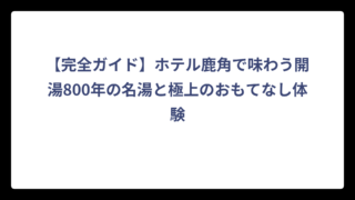 【完全ガイド】ホテル鹿角で味わう開湯800年の名湯と極上のおもてなし体験