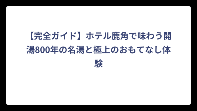 【完全ガイド】ホテル鹿角で味わう開湯800年の名湯と極上のおもてなし体験