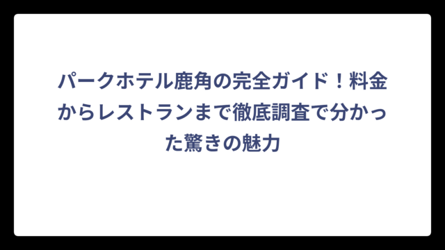 パークホテル鹿角の完全ガイド！料金からレストランまで徹底調査で分かった驚きの魅力