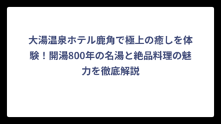大湯温泉ホテル鹿角で極上の癒しを体験！開湯800年の名湯と絶品料理の魅力を徹底解説
