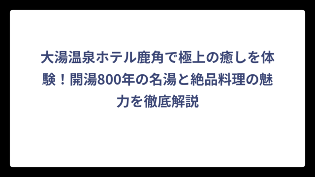 大湯温泉ホテル鹿角で極上の癒しを体験！開湯800年の名湯と絶品料理の魅力を徹底解説