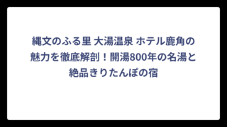 縄文のふる里 大湯温泉 ホテル鹿角の魅力を徹底解剖！開湯800年の名湯と絶品きりたんぽの宿