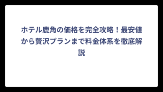 ホテル鹿角の価格を完全攻略！最安値から贅沢プランまで料金体系を徹底解説